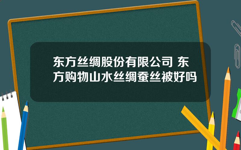 东方丝绸股份有限公司 东方购物山水丝绸蚕丝被好吗